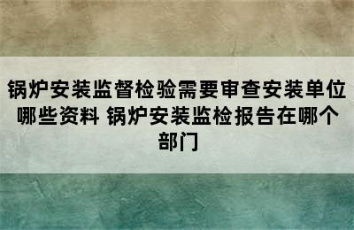 锅炉安装监督检验需要审查安装单位哪些资料 锅炉安装监检报告在哪个部门